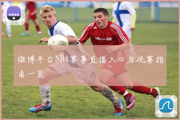 微博平台NBA赛事直播入口与观赛指南一览