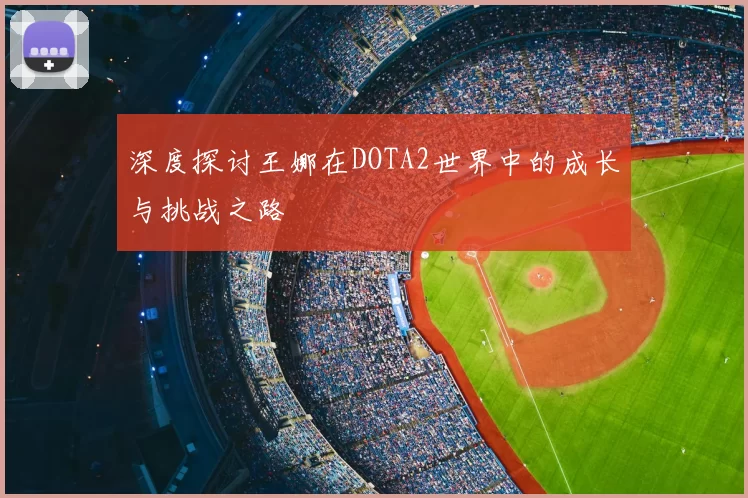 深度探讨王娜在DOTA2世界中的成长与挑战之路