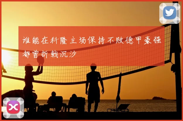 谁能在科隆主场保持不败德甲豪强都曾折戟沉沙