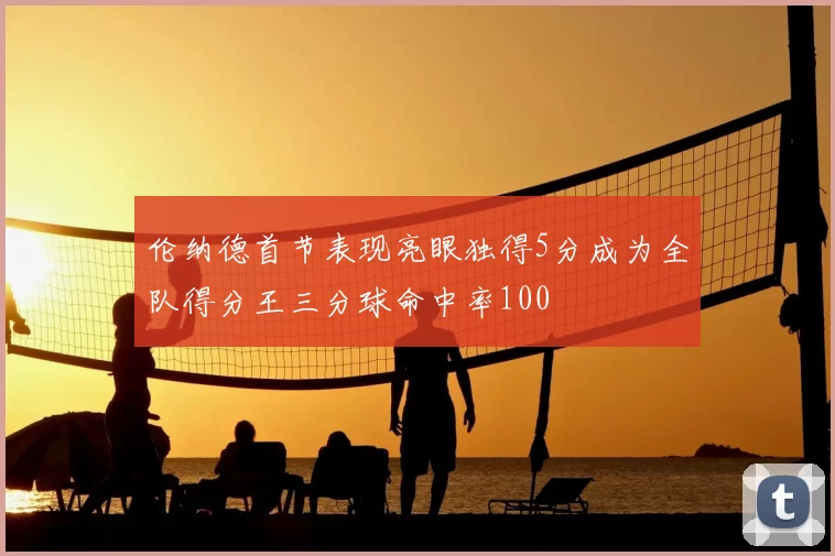 伦纳德首节表现亮眼独得5分成为全队得分王三分球命中率100
