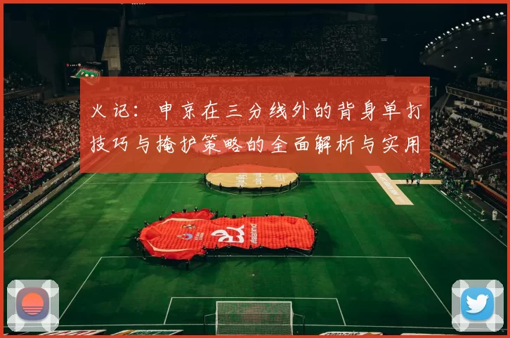 火记:申京在三分线外的背身单打技巧与掩护策略的全面解析与实用指南