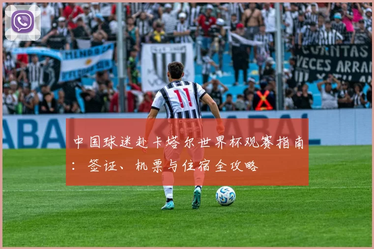 中国球迷赴卡塔尔世界杯观赛指南:签证、机票与住宿全攻略