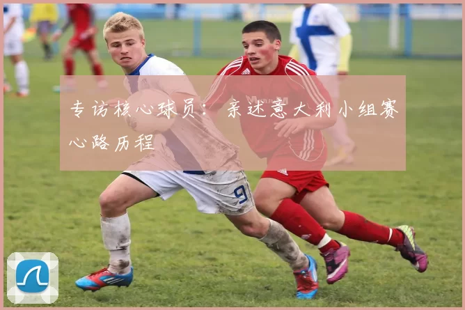 专访核心球员：亲述意大利小组赛心路历程