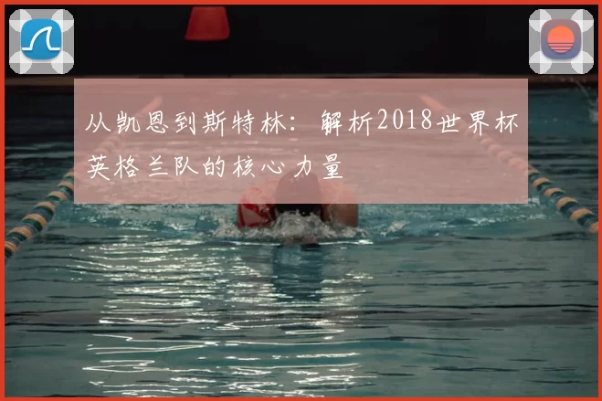 从凯恩到斯特林：解析2018世界杯英格兰队的核心力量
