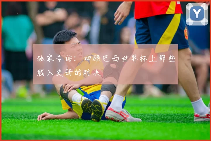 独家专访:回顾巴西世界杯上那些载入史册的对决