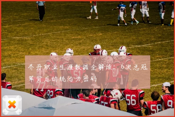 乔丹职业生涯数据全解读:6次总冠军背后的统治力密码
