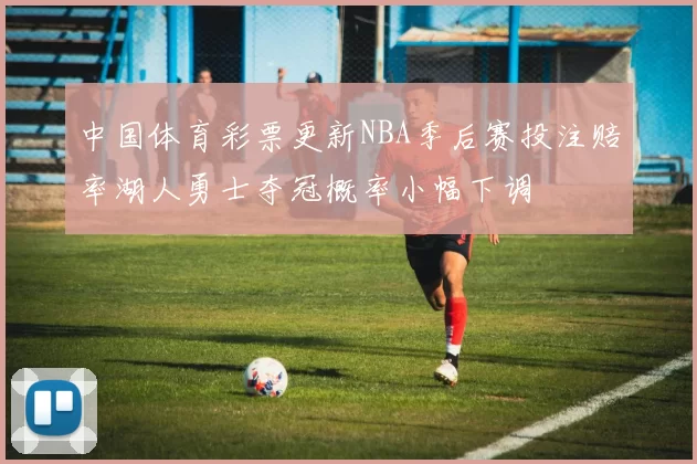中国体育彩票更新NBA季后赛投注赔率湖人勇士夺冠概率小幅下调