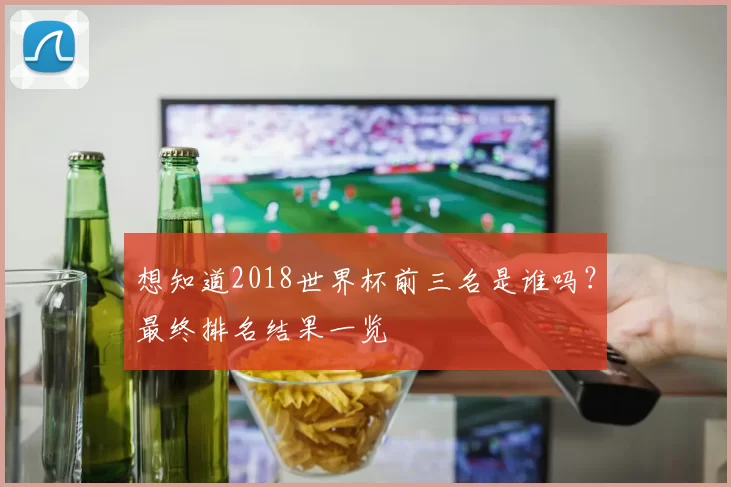 想知道2018世界杯前三名是谁吗？最终排名结果一览