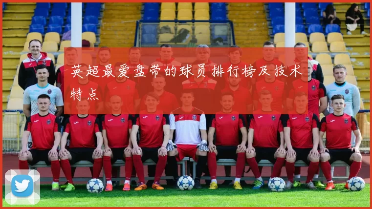 英超最爱盘带的球员排行榜及技术特点
