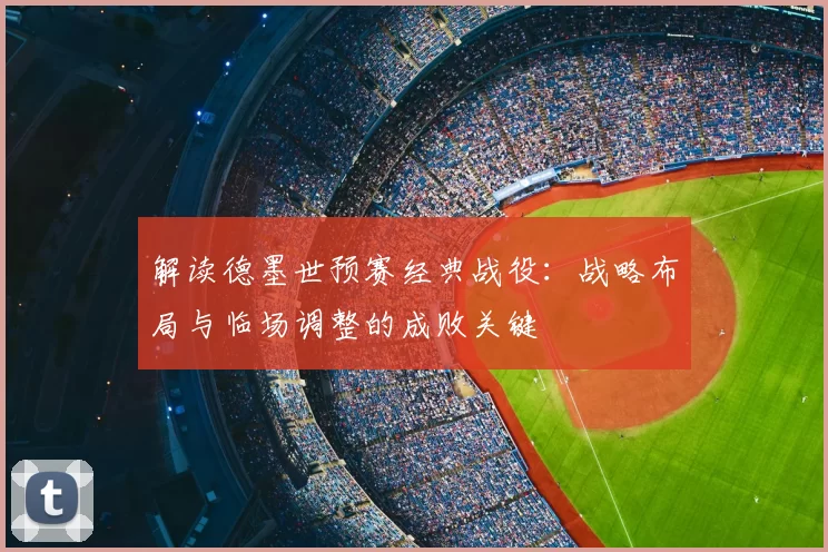 解读德墨世预赛经典战役:战略布局与临场调整的成败关键