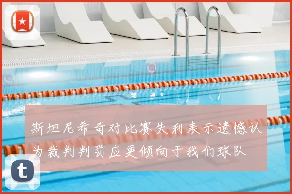 斯坦尼希奇对比赛失利表示遗憾认为裁判判罚应更倾向于我们球队