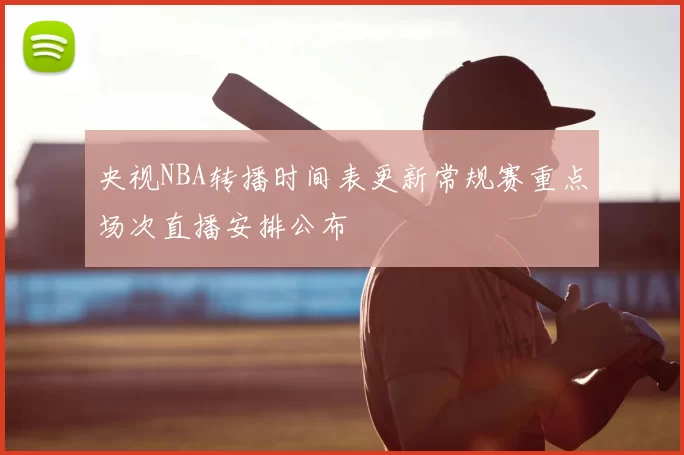 央视NBA转播时间表更新常规赛重点场次直播安排公布