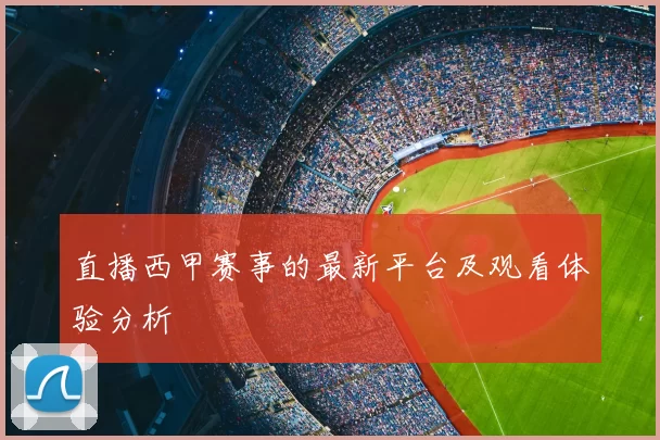直播西甲赛事的最新平台及观看体验分析