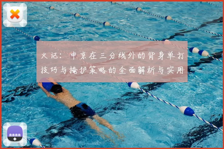 火记:申京在三分线外的背身单打技巧与掩护策略的全面解析与实用指南