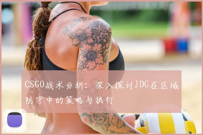 CSGO战术分析:深入探讨JDG在区域防守中的策略与执行