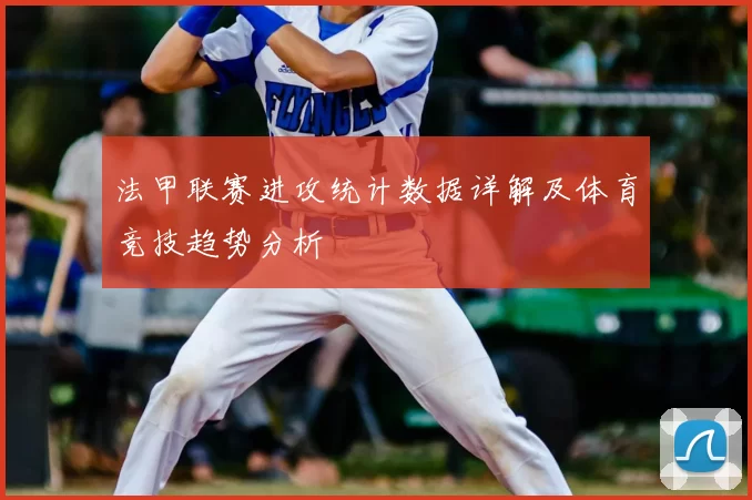 法甲联赛进攻统计数据详解及体育竞技趋势分析