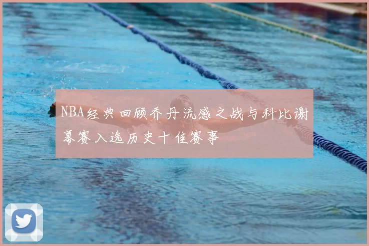 NBA经典回顾乔丹流感之战与科比谢幕赛入选历史十佳赛事