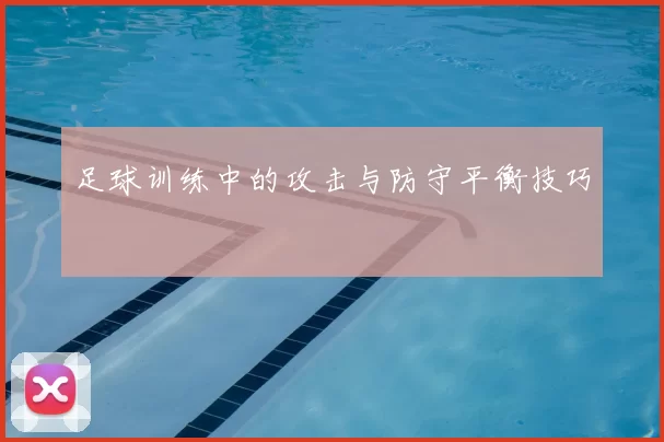 足球训练中的攻击与防守平衡技巧