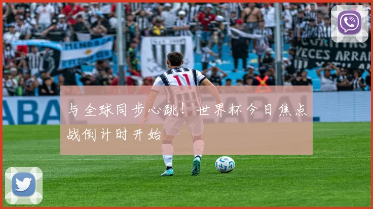 与全球同步心跳!世界杯今日焦点战倒计时开始