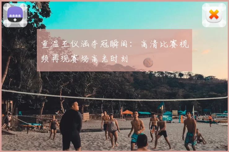 重温王仪涵夺冠瞬间：高清比赛视频再现赛场高光时刻