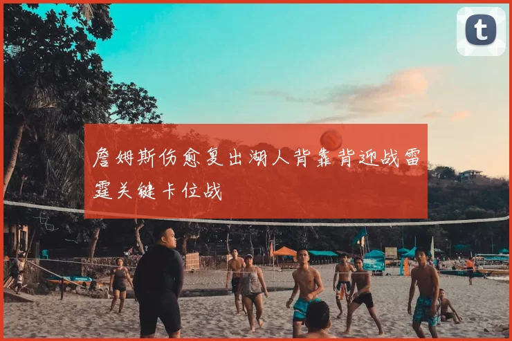 詹姆斯伤愈复出湖人背靠背迎战雷霆关键卡位战