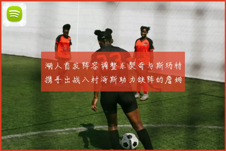 湖人首发阵容调整东契奇与斯玛特携手出战八村海斯助力缺阵的詹姆斯艾顿
