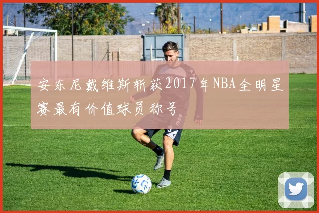 安东尼戴维斯斩获2017年NBA全明星赛最有价值球员称号