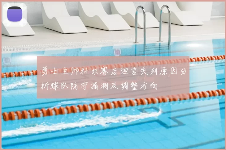 勇士主帅科尔赛后坦言失利原因分析球队防守漏洞及调整方向