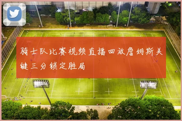 骑士队比赛视频直播回放詹姆斯关键三分锁定胜局