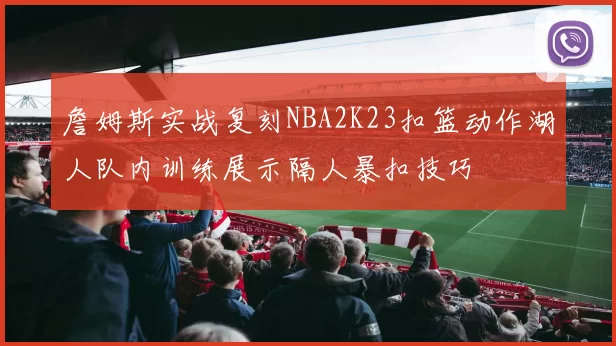 詹姆斯实战复刻NBA2K23扣篮动作湖人队内训练展示隔人暴扣技巧