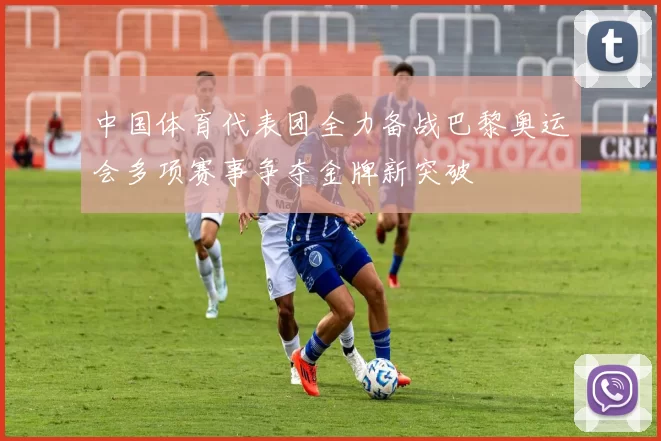中国体育代表团全力备战巴黎奥运会多项赛事争夺金牌新突破