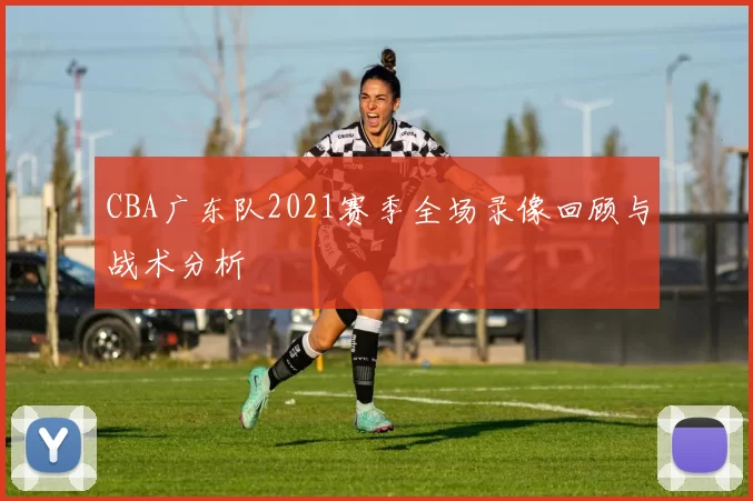 CBA广东队2021赛季全场录像回顾与战术分析