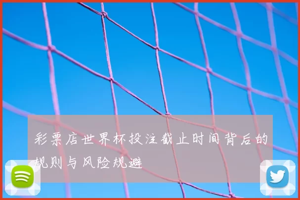 彩票店世界杯投注截止时间背后的规则与风险规避