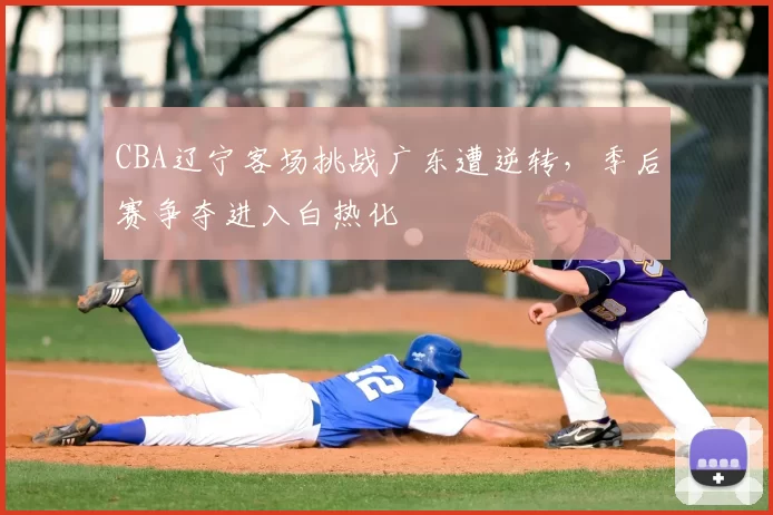 CBA辽宁客场挑战广东遭逆转,季后赛争夺进入白热化