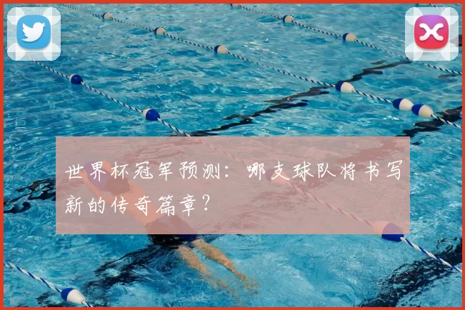 世界杯冠军预测:哪支球队将书写新的传奇篇章?