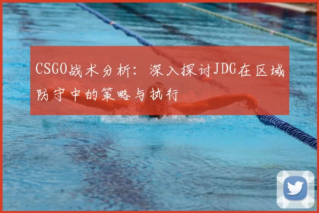CSGO战术分析:深入探讨JDG在区域防守中的策略与执行