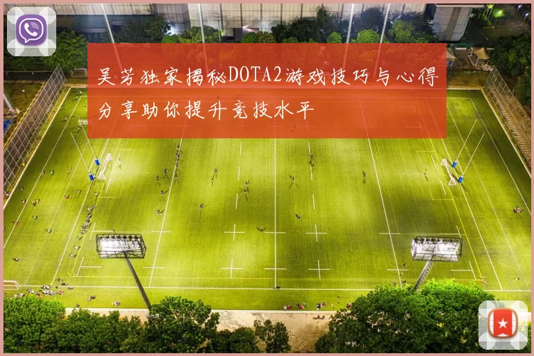 吴芳独家揭秘DOTA2游戏技巧与心得分享助你提升竞技水平