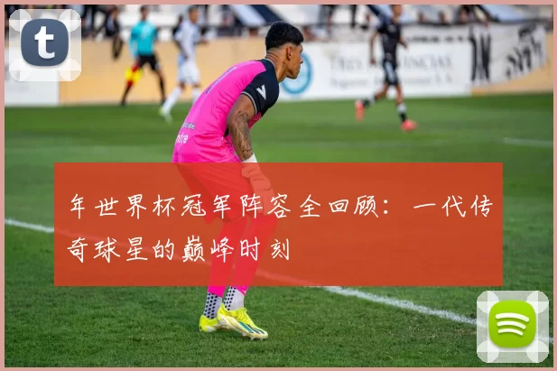 年世界杯冠军阵容全回顾:一代传奇球星的巅峰时刻