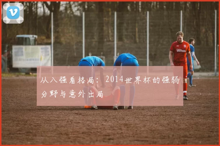 从八强看格局：2014世界杯的强弱分野与意外出局