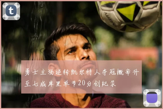 勇士主场逆转凯尔特人夺冠概率升至七成库里单节20分创纪录
