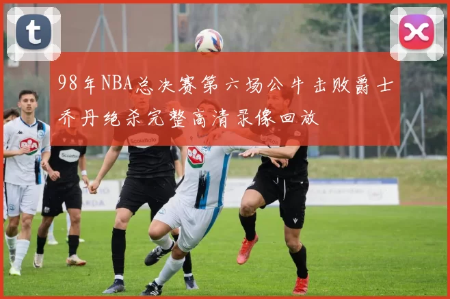 98年NBA总决赛第六场公牛击败爵士乔丹绝杀完整高清录像回放