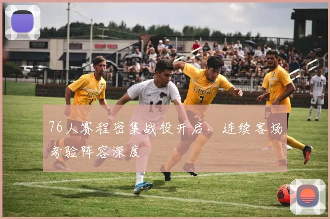 76人赛程密集战役开启，连续客场考验阵容深度