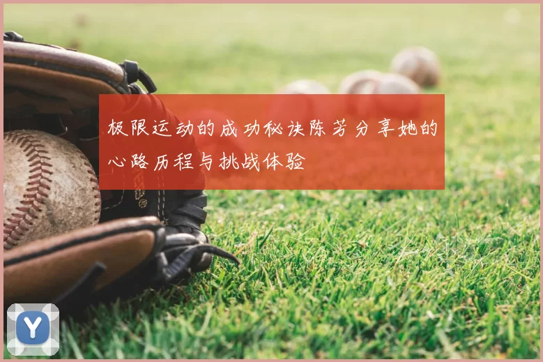 极限运动的成功秘诀陈芳分享她的心路历程与挑战体验