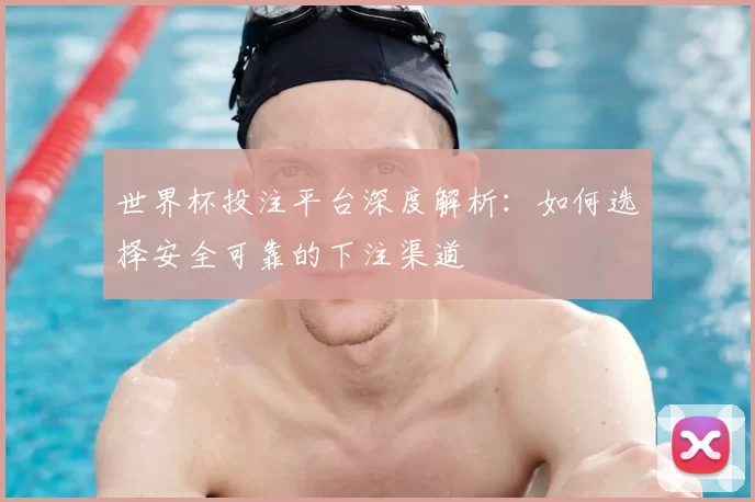世界杯投注平台深度解析:如何选择安全可靠的下注渠道