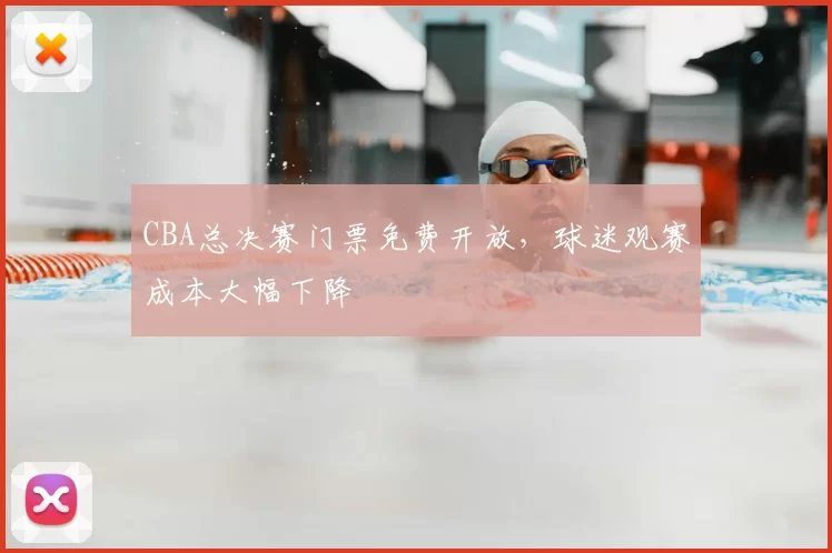 CBA总决赛门票免费开放,球迷观赛成本大幅下降