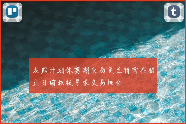 灰熊计划休赛期交易莫兰特曾在截止日前积极寻求交易机会