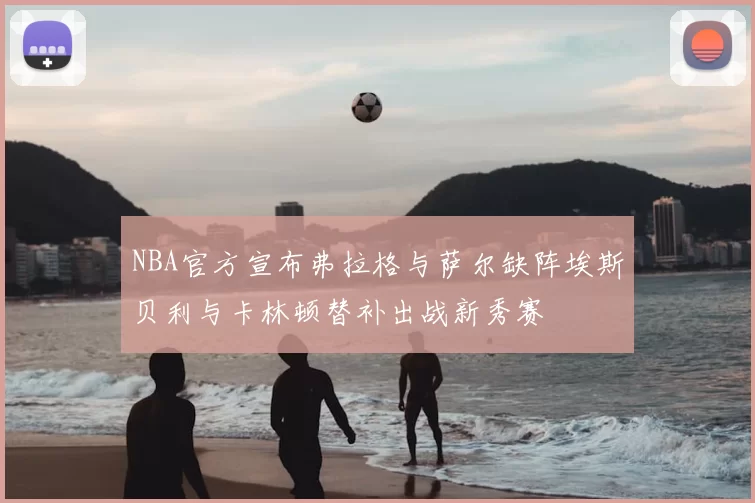 NBA官方宣布弗拉格与萨尔缺阵埃斯贝利与卡林顿替补出战新秀赛