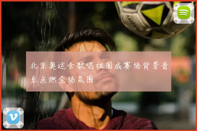 北京奥运会歌唱祖国成赛场背景音乐点燃全场氛围