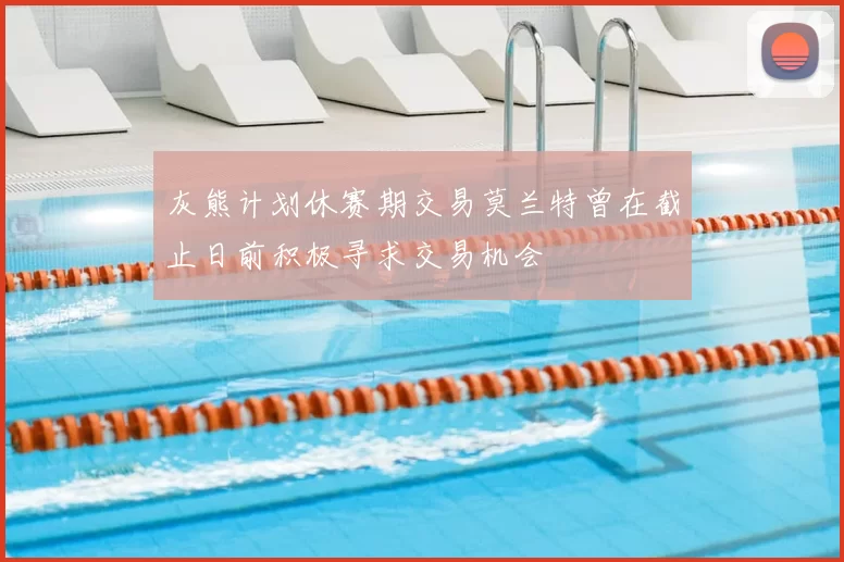灰熊计划休赛期交易莫兰特曾在截止日前积极寻求交易机会