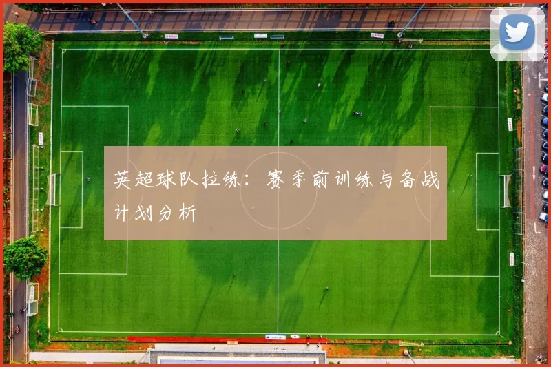 英超球队拉练:赛季前训练与备战计划分析